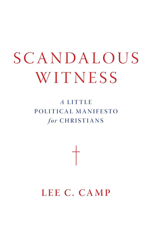 Scandalous Witness: A Little Political Manifesto for Christians by Lee C. Camp